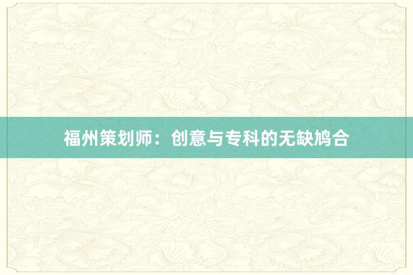 福州策划师：创意与专科的无缺鸠合