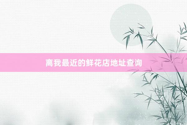 离我最近的鲜花店地址查询