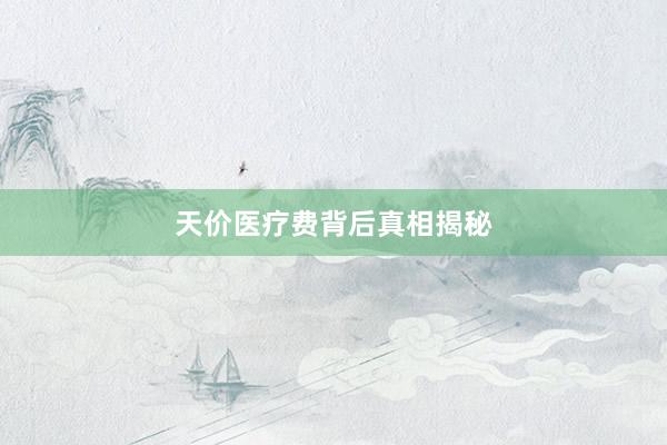 天价医疗费背后真相揭秘