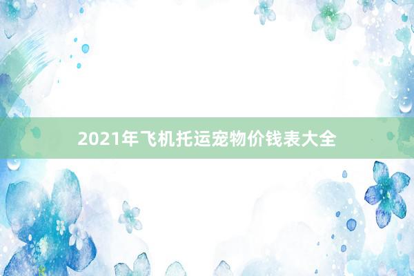 2021年飞机托运宠物价钱表大全