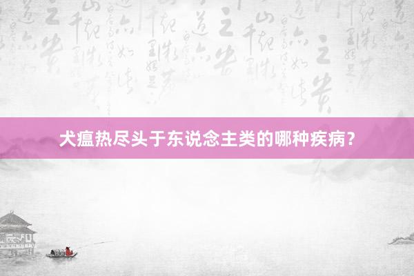 犬瘟热尽头于东说念主类的哪种疾病？
